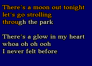 There's a moon out tonight
let's go strolling
through the park

There's a glow in my heart
Whoa oh oh ooh
I never felt before