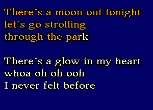 There's a moon out tonight
let's go strolling
through the park

There's a glow in my heart
Whoa oh oh ooh
I never felt before