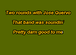 Two rounds with Jose Quervo

That band was soundin'

Pretty darn good to me