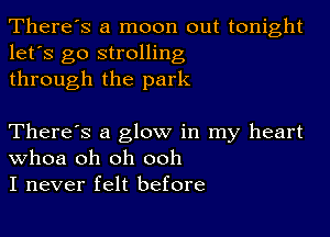 There's a moon out tonight
let's go strolling
through the park

There's a glow in my heart
Whoa oh oh ooh
I never felt before