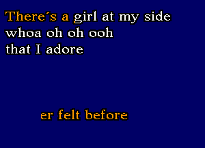 There's a girl at my side
whoa oh oh ooh
that I adore

er felt before