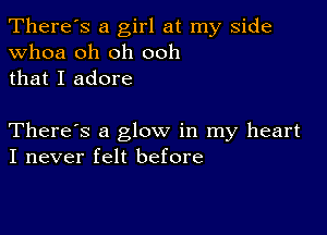 There's a girl at my side
whoa oh oh ooh
that I adore

There's a glow in my heart
I never felt before