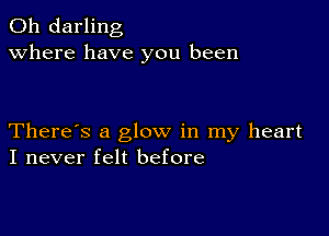 0h darling
Where have you been

There's a glow in my heart
I never felt before