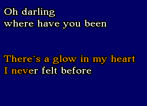 0h darling
Where have you been

There's a glow in my heart
I never felt before