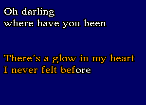 0h darling
Where have you been

There's a glow in my heart
I never felt before