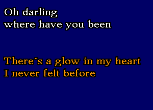 0h darling
Where have you been

There's a glow in my heart
I never felt before