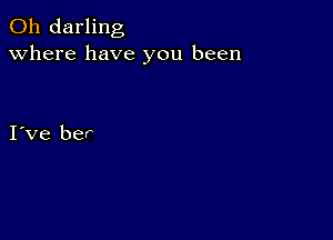 0h darling
Where have you been

I ve ber