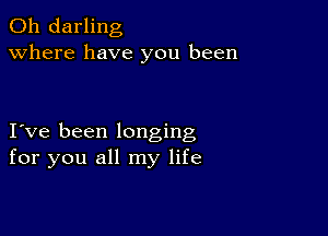 0h darling
Where have you been

Ive been longing
for you all my life