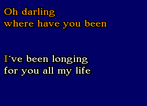0h darling
Where have you been

Ive been longing
for you all my life