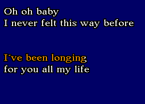 Oh oh baby
I never felt this way before

I ve been longing
for you all my life