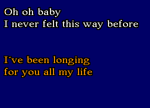 Oh oh baby
I never felt this way before

I ve been longing
for you all my life