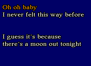 Oh oh baby
I never felt this way before

I guess it's because
there's a moon out tonight