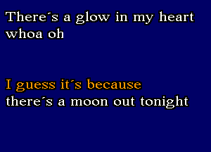 There's a glow in my heart
whoa oh

I guess it's because
there's a moon out tonight