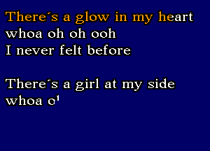 There's a glow in my heart
whoa oh oh ooh
I never felt before

There's a girl at my side
Whoa 0'