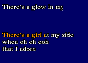 There's a glow in mg

There's a girl at my side
Whoa oh oh ooh
that I adore