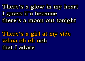 There's a glow in my heart
I guess it's because
there's a moon out tonight

There's a girl at my side
whoa oh oh ooh
that I adore