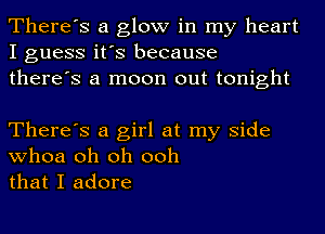 There's a glow in my heart
I guess it's because
there's a moon out tonight

There's a girl at my side
whoa oh oh ooh
that I adore