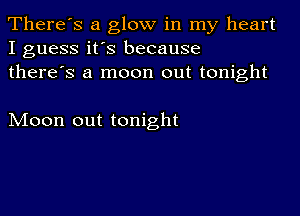 There's a glow in my heart
I guess it's because
there's a moon out tonight

Moon out tonight