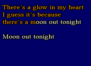 There's a glow in my heart
I guess it's because
there's a moon out tonight

Moon out tonight