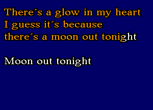 There's a glow in my heart
I guess it's because
there's a moon out tonight

Moon out tonight