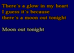 There's a glow in my heart
I guess it's because
there's a moon out tonight

Moon out tonight