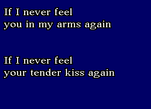 If I never feel
you in my arms again

If I never feel
your tender kiss again