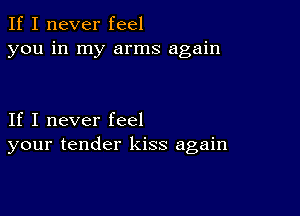 If I never feel
you in my arms again

If I never feel
your tender kiss again