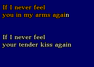 If I never feel
you in my arms again

If I never feel
your tender kiss again