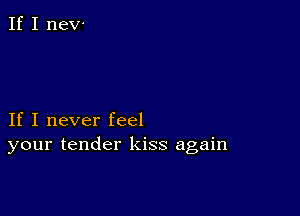 If I never feel
your tender kiss again