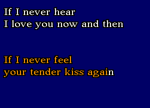 If I never hear
I love you now and then

If I never feel
your tender kiss again