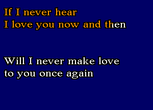 If I never hear
I love you now and then

XVill I never make love
to you once again