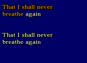 That I shall never
breathe again

That I shall never
breathe again