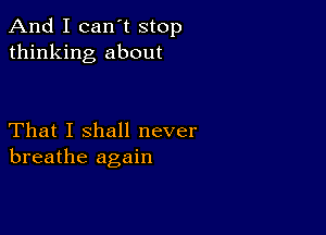 And I can't stop
thinking about

That I shall never
breathe again