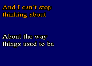 And I can't stop
thinking about

About the way
things used to be