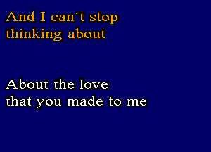 And I can't stop
thinking about

About the love
that you made to me