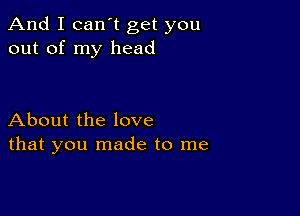 And I canot get you
out of my head

About the love
that you made to me