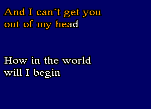 And I can t get you
out of my head

How in the world
Will I begin