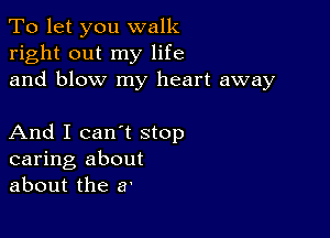 To let you walk
right out my life
and blow my heart away

And I can't stop
caring about
about the a'