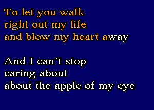 To let you walk
right out my life
and blow my heart away

And I can't stop
caring about
about the apple of my eye