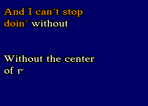 And I can't stop
doin' without

XVithout the center
of r