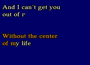 And I can t get you
out of r

XVithout the center
of my life