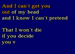 And I canIt get you
out of my head
and I know I can't pretend

That I won't die
if you decide
you v