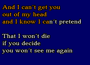 And I canIt get you
out of my head
and I know I can't pretend

That I won't die
if you decide
you won't see me again