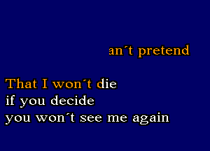 an't pretend

That I won't die
if you decide
you won't see me again