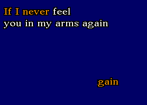 If I never feel
you in my arms again