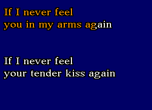 If I never feel
you in my arms again

If I never feel
your tender kiss again