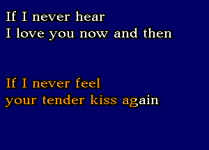 If I never hear
I love you now and then

If I never feel
your tender kiss again