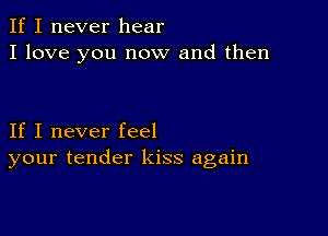 If I never hear
I love you now and then

If I never feel
your tender kiss again