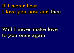 If I never hear
I love you now and then

XVill I never make love
to you once again