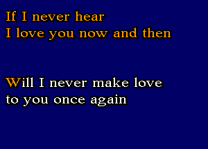 If I never hear
I love you now and then

XVill I never make love
to you once again